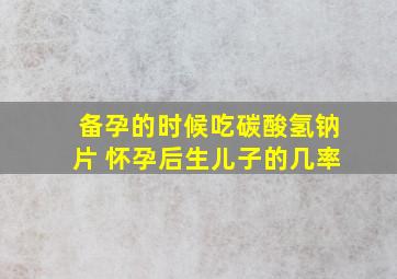 备孕的时候吃碳酸氢钠片 怀孕后生儿子的几率